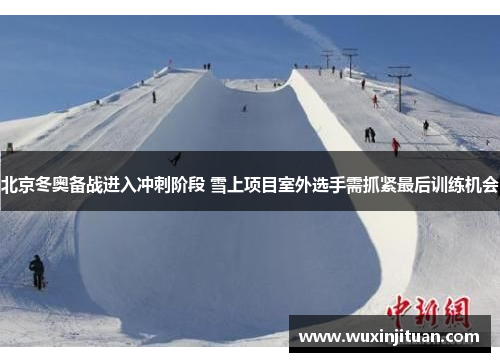 北京冬奥备战进入冲刺阶段 雪上项目室外选手需抓紧最后训练机会