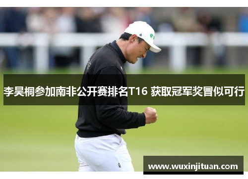 李昊桐参加南非公开赛排名T16 获取冠军奖冒似可行